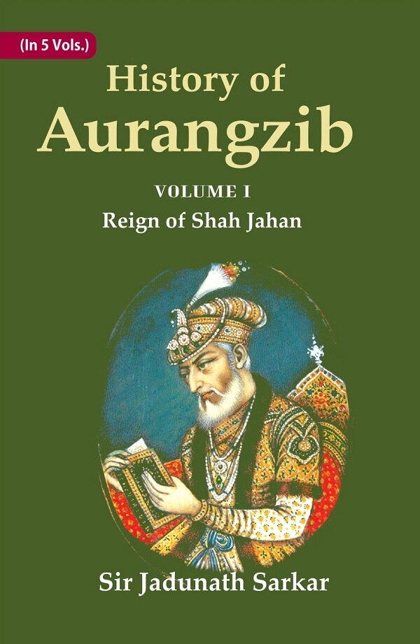 History of Aurangzib: Mainly based on Persian Sources 1st-Reign of Shah Jahan 1st-Reign of Shah J...